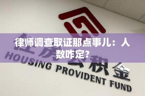 上栗律师调查取证那点事儿：人数咋定？
