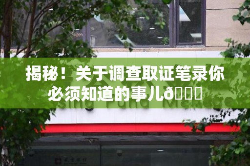 上栗揭秘！关于调查取证笔录你必须知道的事儿😎