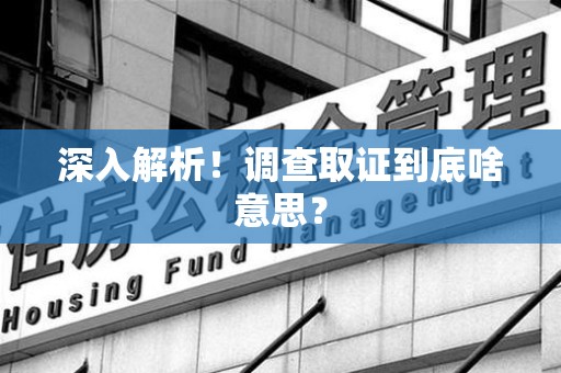 上栗深入解析！调查取证到底啥意思？