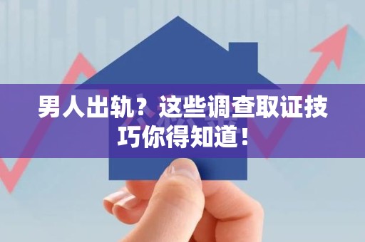 上栗男人出轨？这些调查取证技巧你得知道！