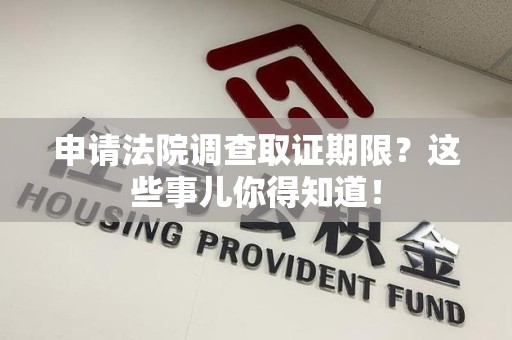 上栗申请法院调查取证期限？这些事儿你得知道！