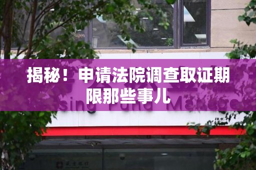 上栗揭秘！申请法院调查取证期限那些事儿