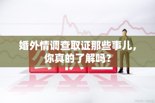 上栗婚外情调查取证那些事儿，你真的了解吗？