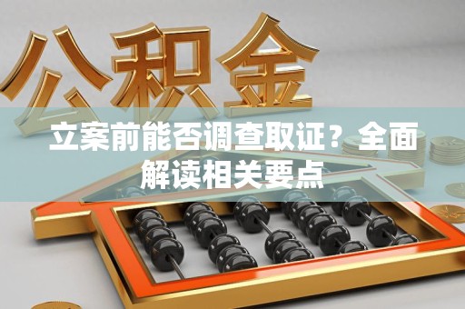 上栗立案前能否调查取证？全面解读相关要点