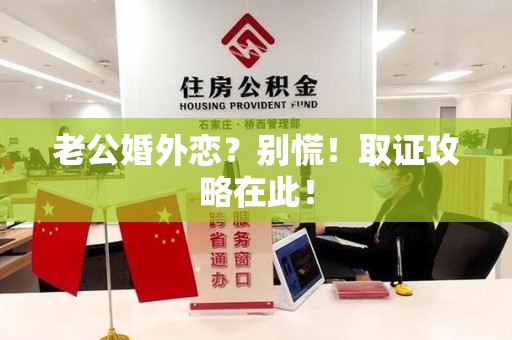 上栗老公婚外恋？别慌！取证攻略在此！