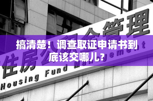 上栗搞清楚！调查取证申请书到底该交哪儿？