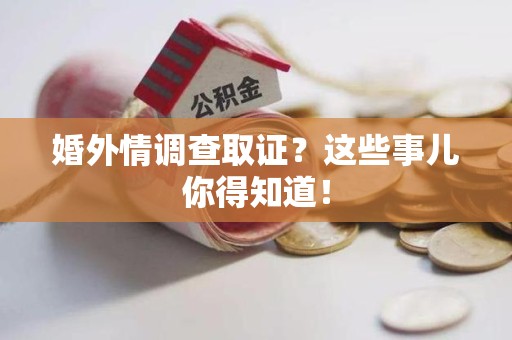 上栗婚外情调查取证？这些事儿你得知道！