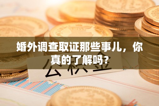 上栗婚外调查取证那些事儿，你真的了解吗？