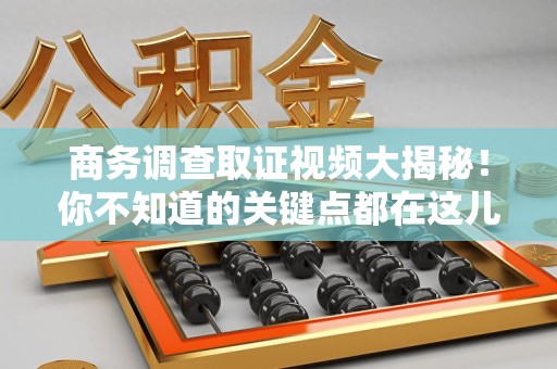 上栗商务调查取证视频大揭秘！你不知道的关键点都在这儿