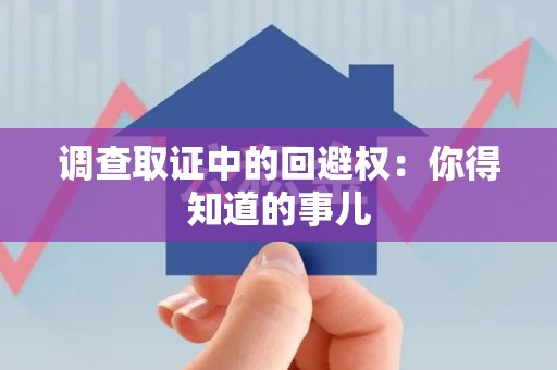 上栗调查取证中的回避权：你得知道的事儿