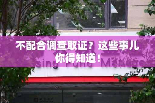 上栗不配合调查取证？这些事儿你得知道！