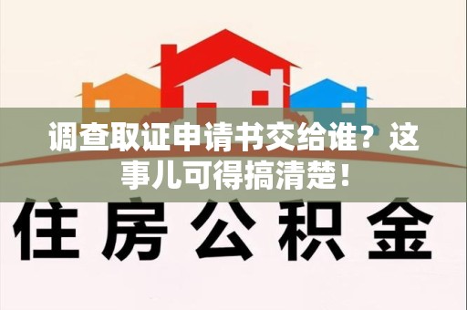 上栗调查取证申请书交给谁？这事儿可得搞清楚！