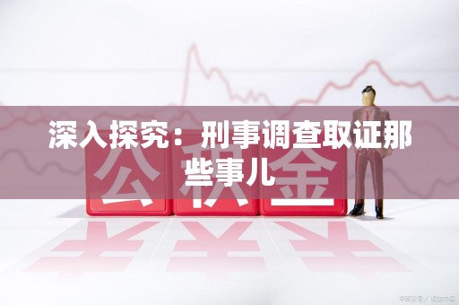 上栗深入探究：刑事调查取证那些事儿