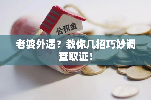 上栗老婆外遇？教你几招巧妙调查取证！