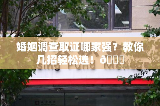 上栗婚姻调查取证哪家强？教你几招轻松选！😎