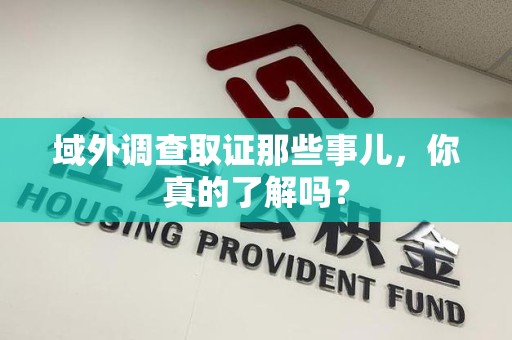 上栗域外调查取证那些事儿，你真的了解吗？