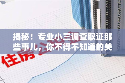 上栗揭秘！专业小三调查取证那些事儿，你不得不知道的关键点
