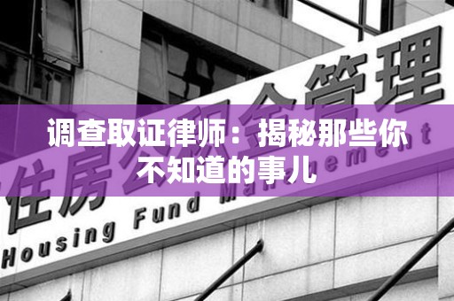 上栗调查取证律师：揭秘那些你不知道的事儿