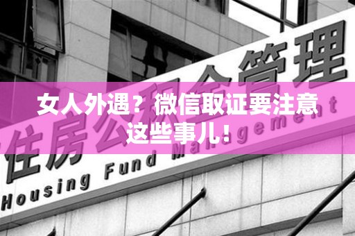 上栗女人外遇？微信取证要注意这些事儿！