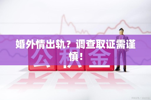 上栗婚外情出轨？调查取证需谨慎！