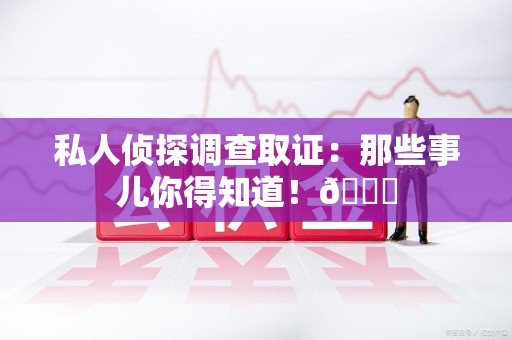上栗私人侦探调查取证：那些事儿你得知道！😎