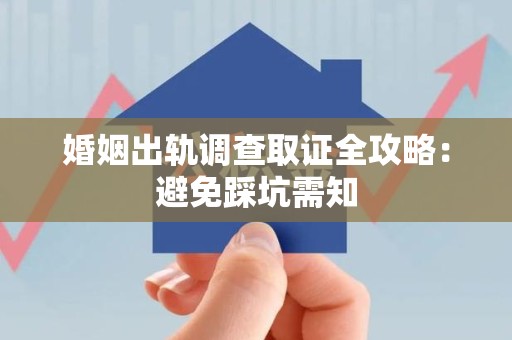 上栗婚姻出轨调查取证全攻略：避免踩坑需知