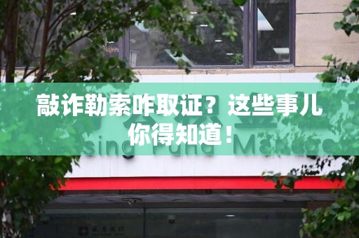 上栗敲诈勒索咋取证？这些事儿你得知道！