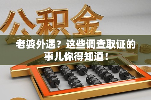 上栗老婆外遇？这些调查取证的事儿你得知道！