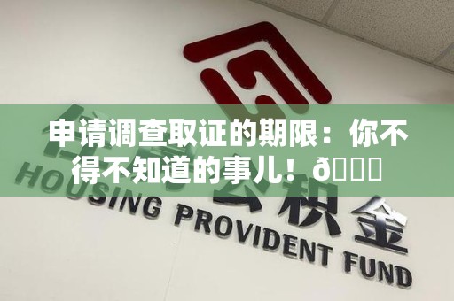 上栗申请调查取证的期限:你不得不知道的事儿!😎 上栗申请调查取证的期限:你不得不知道的事儿!😎