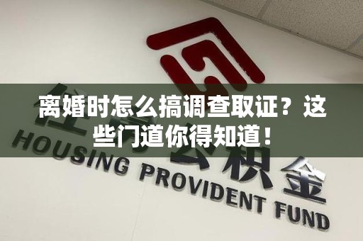 上栗离婚时怎么搞调查取证？这些门道你得知道！