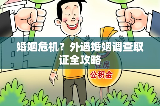 上栗婚姻危机？外遇婚姻调查取证全攻略