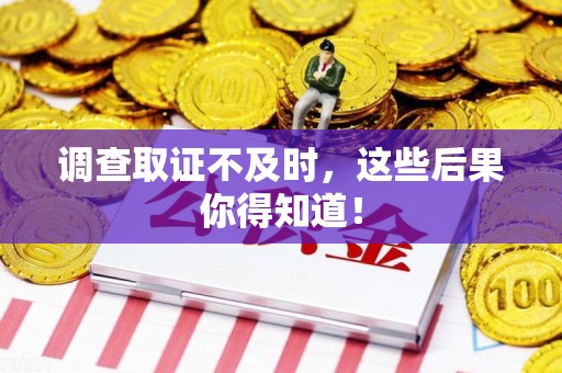 上栗调查取证不及时，这些后果你得知道！