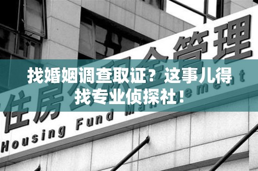 上栗找婚姻调查取证？这事儿得找专业侦探社！