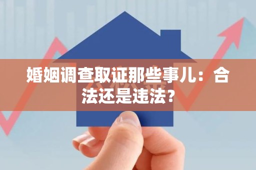 上栗婚姻调查取证那些事儿：合法还是违法？