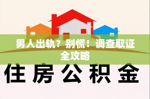 上栗男人出轨？别慌！调查取证全攻略