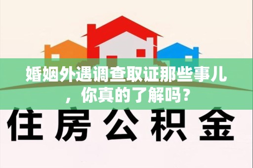 上栗婚姻外遇调查取证那些事儿，你真的了解吗？