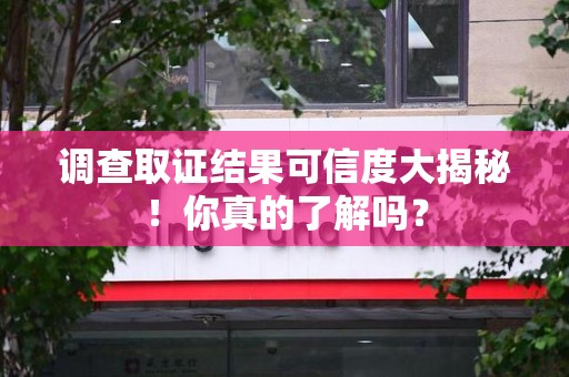上栗调查取证结果可信度大揭秘！你真的了解吗？