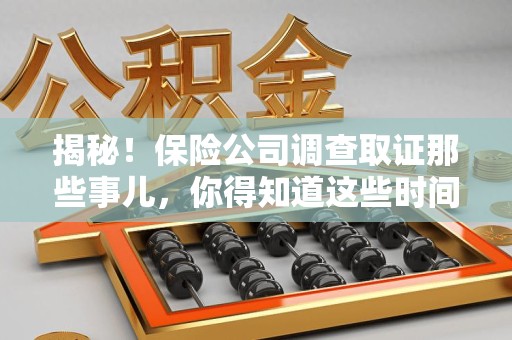 上栗揭秘！保险公司调查取证那些事儿，你得知道这些时间点😎
