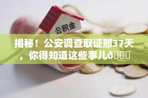 上栗揭秘！公安调查取证那37天，你得知道这些事儿😎