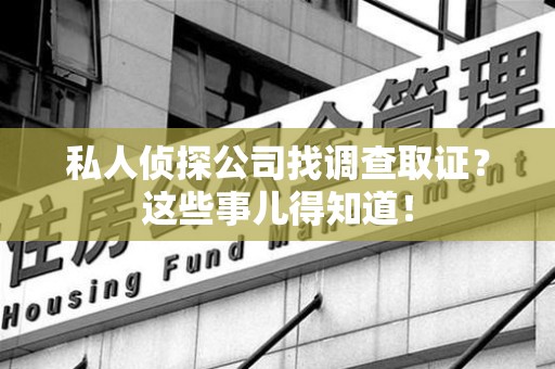 上栗私人侦探公司找调查取证？这些事儿得知道！