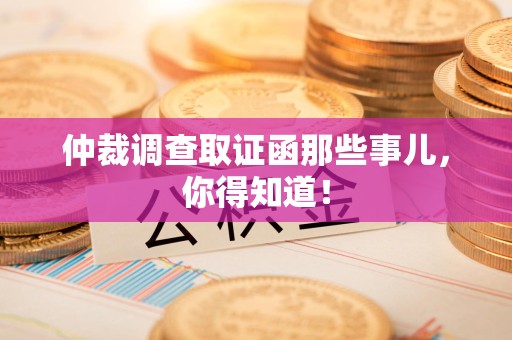 上栗仲裁调查取证函那些事儿，你得知道！