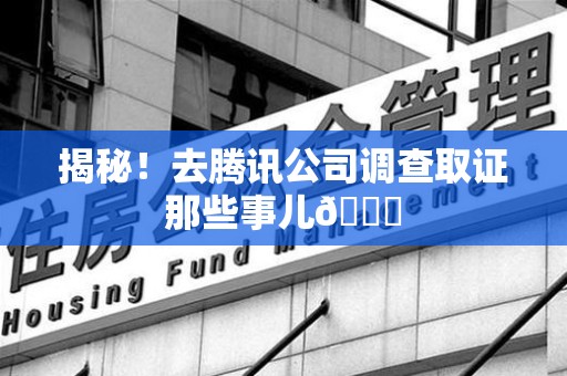 上栗揭秘！去腾讯公司调查取证那些事儿😎