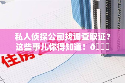 上栗私人侦探公司找调查取证？这些事儿你得知道！😎