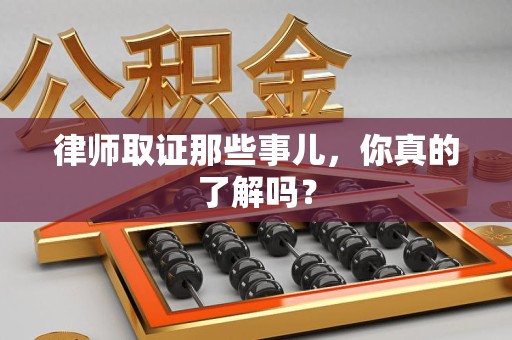 上栗律师取证那些事儿，你真的了解吗？