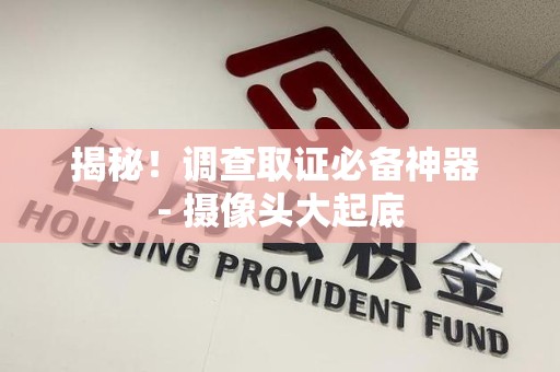 上栗揭秘！调查取证必备神器 - 摄像头大起底