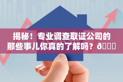 上栗揭秘！专业调查取证公司的那些事儿你真的了解吗？😎