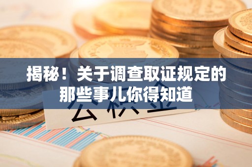 上栗揭秘！关于调查取证规定的那些事儿你得知道