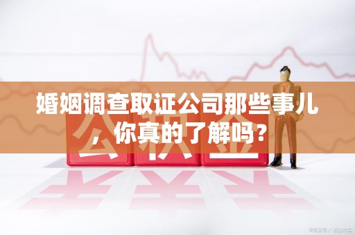 上栗婚姻调查取证公司那些事儿，你真的了解吗？