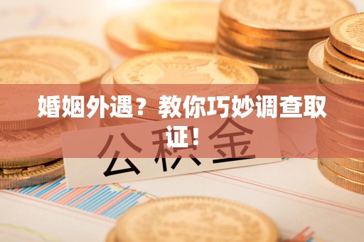 上栗婚姻外遇？教你巧妙调查取证！